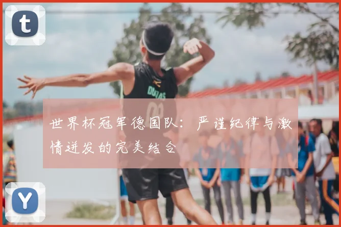世界杯冠军德国队：严谨纪律与激情迸发的完美结合