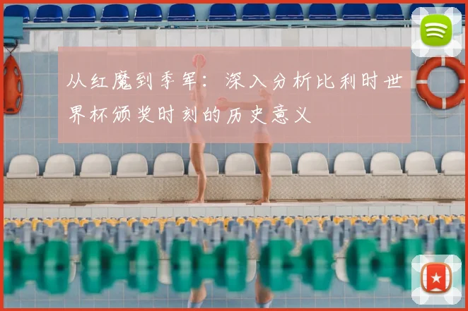 从红魔到季军：深入分析比利时世界杯颁奖时刻的历史意义