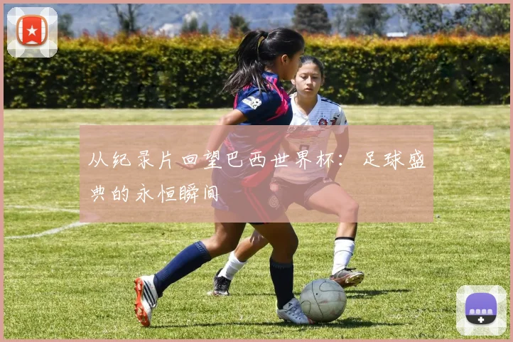 从纪录片回望巴西世界杯：足球盛典的永恒瞬间