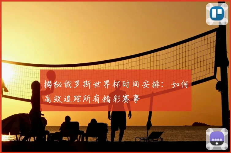 揭秘俄罗斯世界杯时间安排：如何高效追踪所有精彩赛事