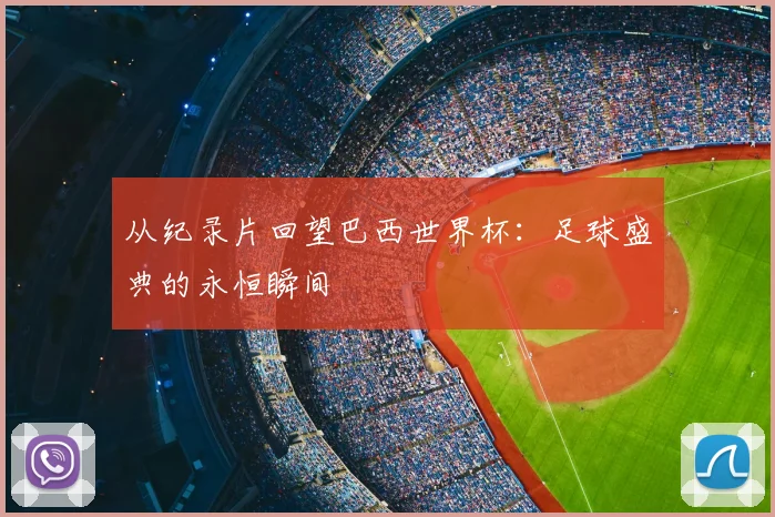 从纪录片回望巴西世界杯：足球盛典的永恒瞬间