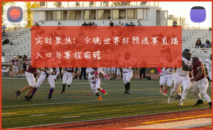 实时聚焦：今晚世界杯预选赛直播入口与赛程前瞻