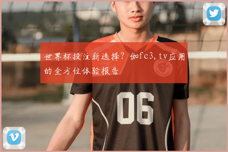 世界杯投注新选择？伽fc3,tv应用的全方位体验报告