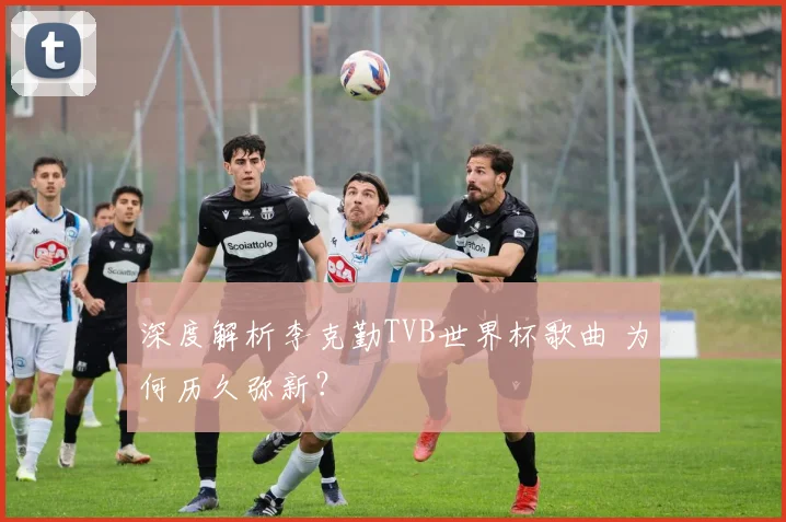 深度解析李克勤TVB世界杯歌曲 为何历久弥新?
