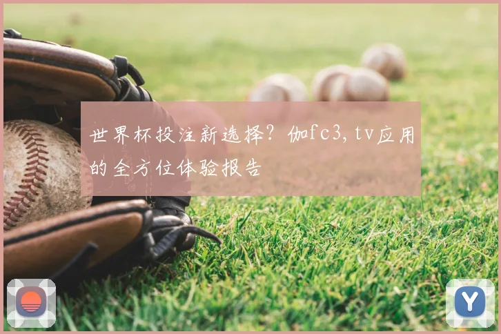 世界杯投注新选择？伽fc3,tv应用的全方位体验报告