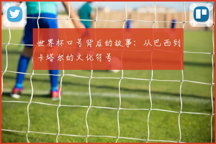 世界杯口号背后的故事：从巴西到卡塔尔的文化符号