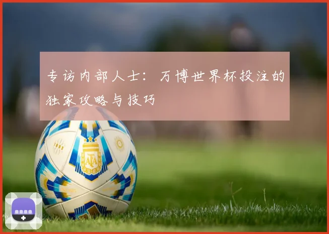 专访内部人士:万博世界杯投注的独家攻略与技巧