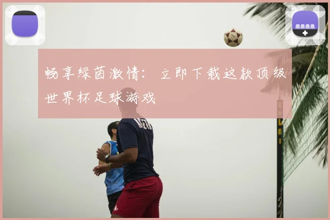 畅享绿茵激情：立即下载这款顶级世界杯足球游戏