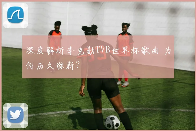 深度解析李克勤TVB世界杯歌曲 为何历久弥新?