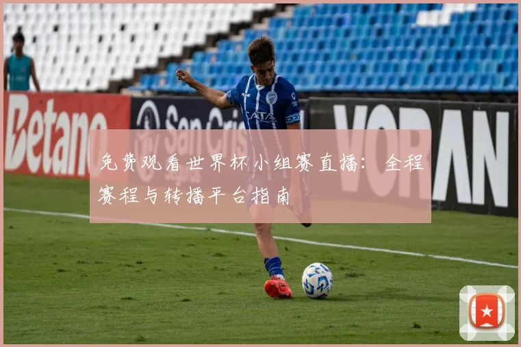 免费观看世界杯小组赛直播：全程赛程与转播平台指南