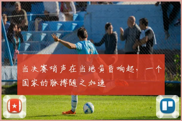 当决赛哨声在当地黄昏响起，一个国家的脉搏随之加速