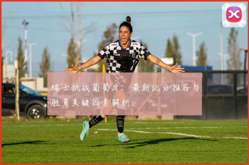 瑞士挑战葡萄牙：最新比分推荐与胜负关键因素解析