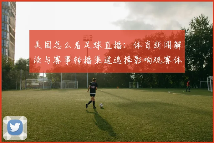 美国怎么看足球直播：体育新闻解读与赛事转播渠道选择影响观赛体验