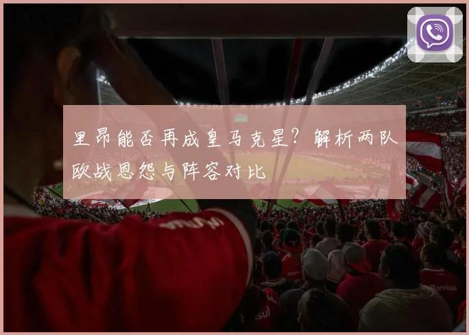 里昂能否再成皇马克星？解析两队欧战恩怨与阵容对比