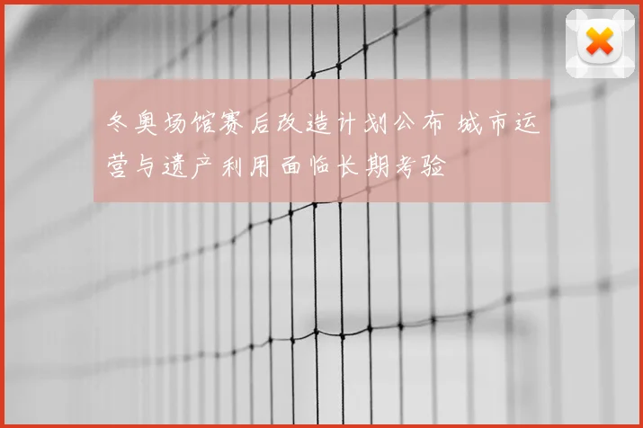 冬奥场馆赛后改造计划公布 城市运营与遗产利用面临长期考验