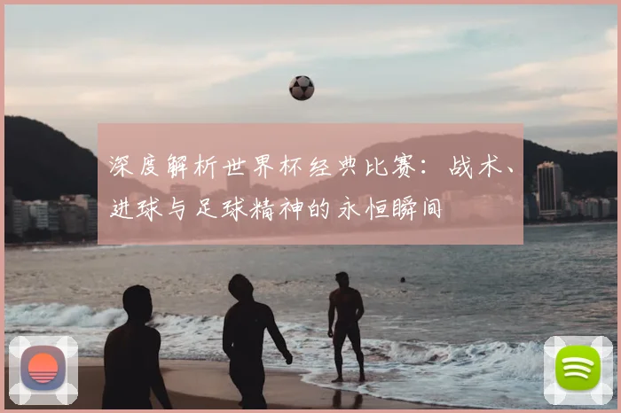 深度解析世界杯经典比赛：战术、进球与足球精神的永恒瞬间