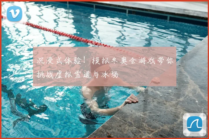 沉浸式体验！模拟冬奥会游戏带你挑战虚拟雪道与冰场