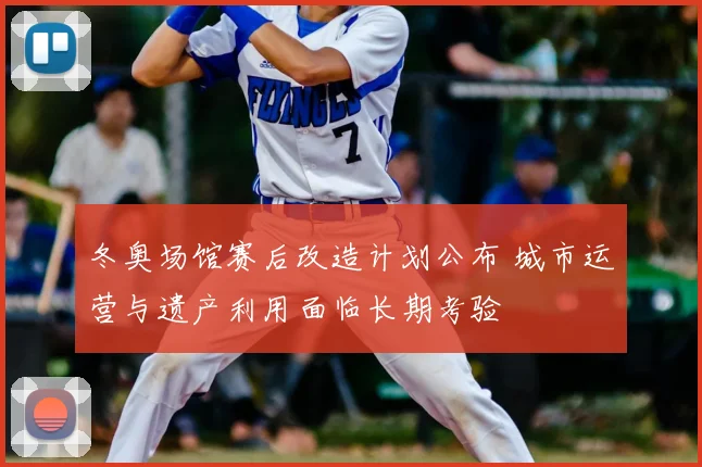 冬奥场馆赛后改造计划公布 城市运营与遗产利用面临长期考验