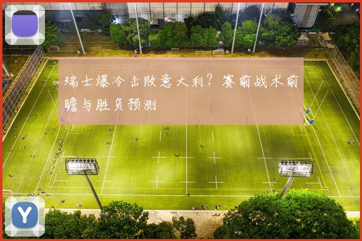 瑞士爆冷击败意大利？赛前战术前瞻与胜负预测