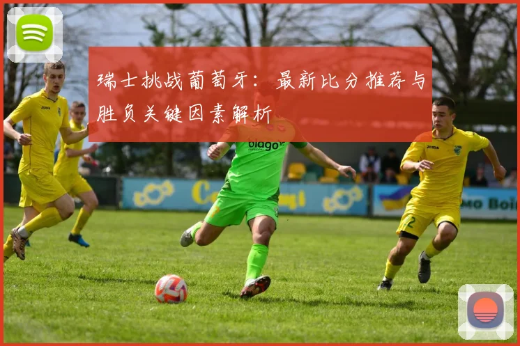 瑞士挑战葡萄牙：最新比分推荐与胜负关键因素解析