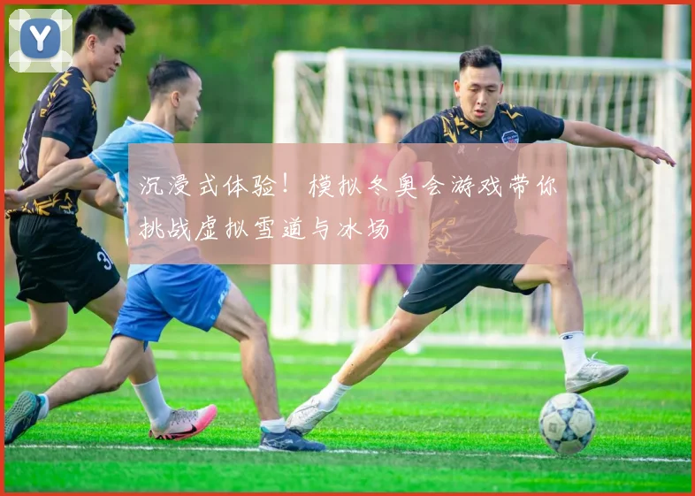 沉浸式体验！模拟冬奥会游戏带你挑战虚拟雪道与冰场