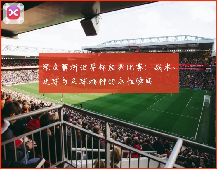 深度解析世界杯经典比赛：战术、进球与足球精神的永恒瞬间