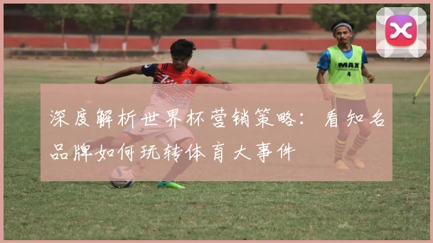 深度解析世界杯营销策略：看知名品牌如何玩转体育大事件